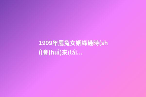 1999年屬兔女姻緣幾時(shí)會(huì)來(lái) 1999年屬兔姻緣在哪年 99年屬兔女哪年結(jié)婚好，屬兔最終嫁給了誰(shuí)1999年女